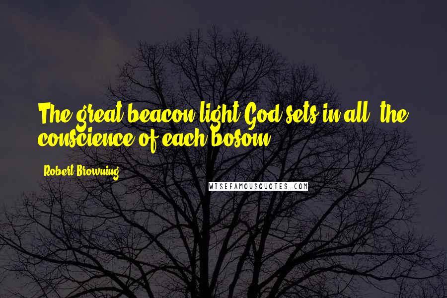 Robert Browning Quotes: The great beacon light God sets in all, the conscience of each bosom.