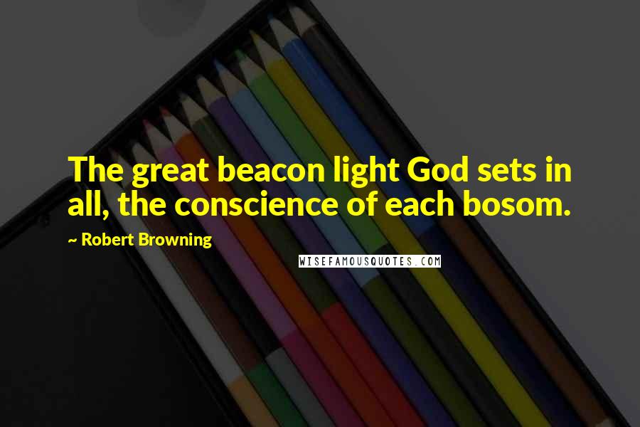 Robert Browning Quotes: The great beacon light God sets in all, the conscience of each bosom.