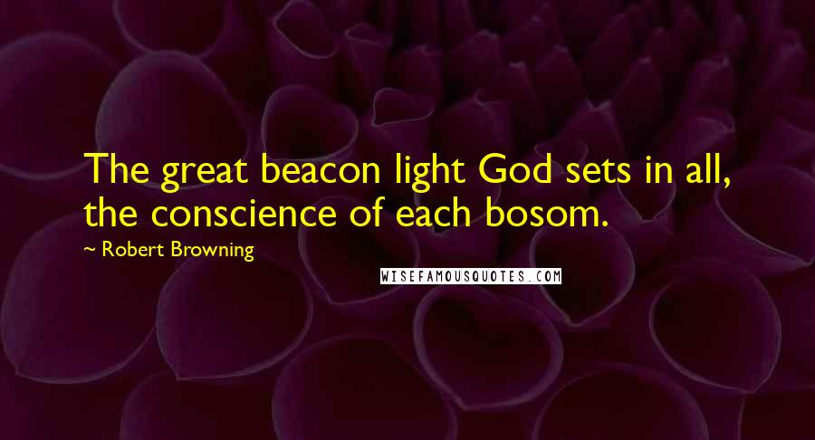 Robert Browning Quotes: The great beacon light God sets in all, the conscience of each bosom.