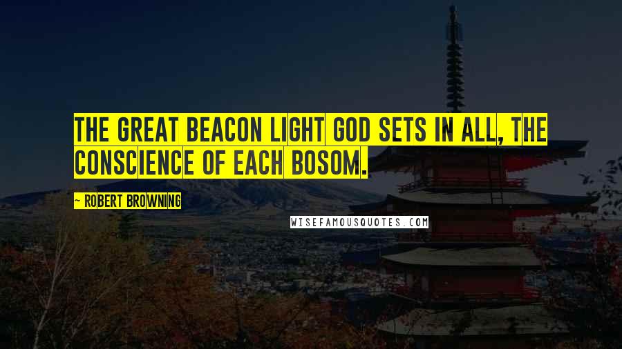 Robert Browning Quotes: The great beacon light God sets in all, the conscience of each bosom.