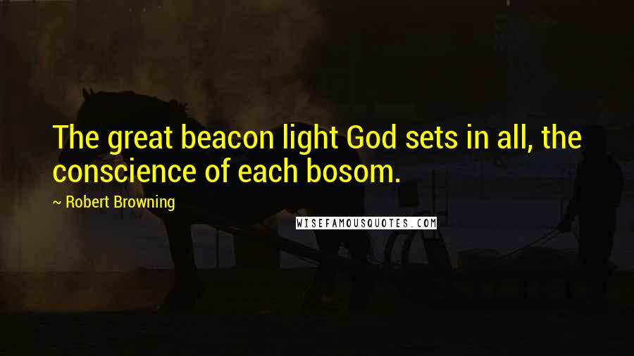 Robert Browning Quotes: The great beacon light God sets in all, the conscience of each bosom.