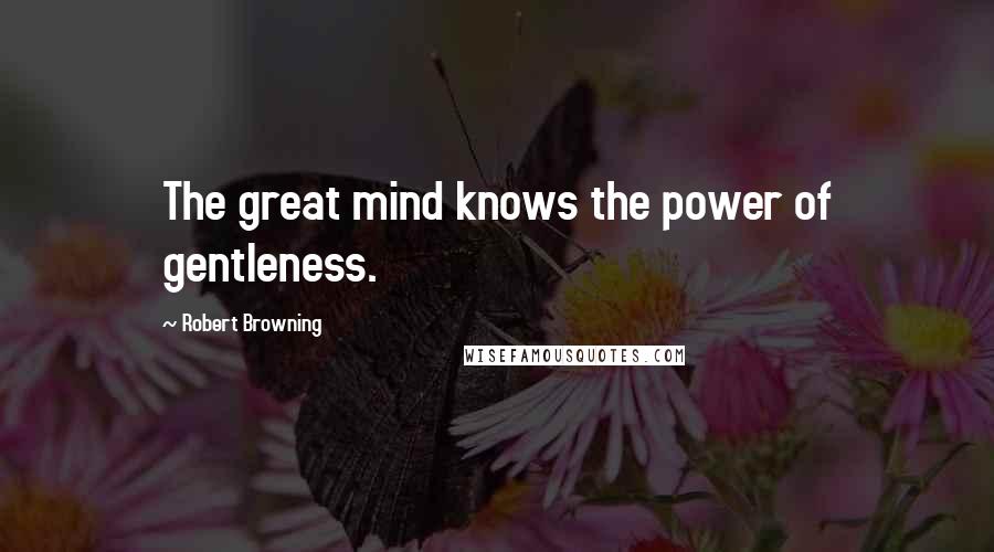 Robert Browning Quotes: The great mind knows the power of gentleness.