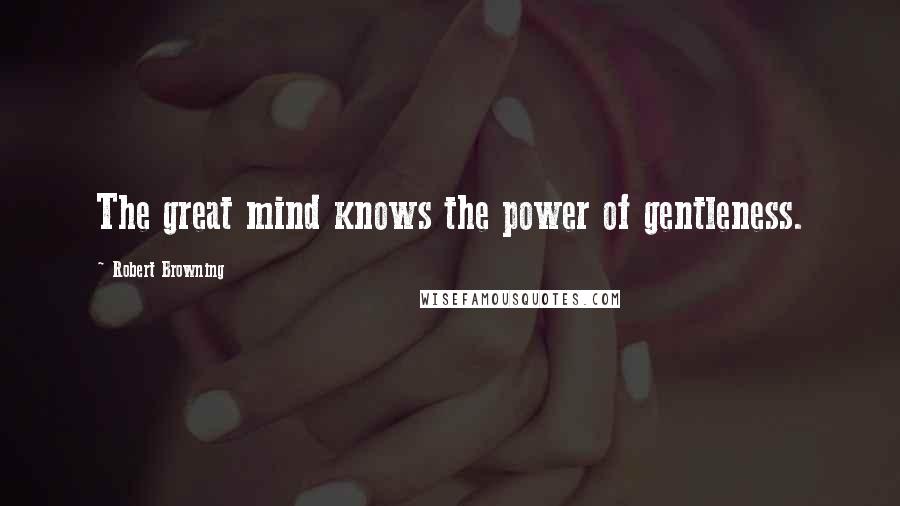 Robert Browning Quotes: The great mind knows the power of gentleness.