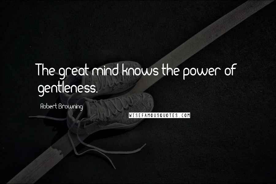 Robert Browning Quotes: The great mind knows the power of gentleness.