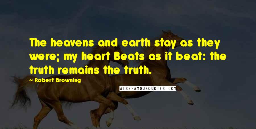 Robert Browning Quotes: The heavens and earth stay as they were; my heart Beats as it beat: the truth remains the truth.