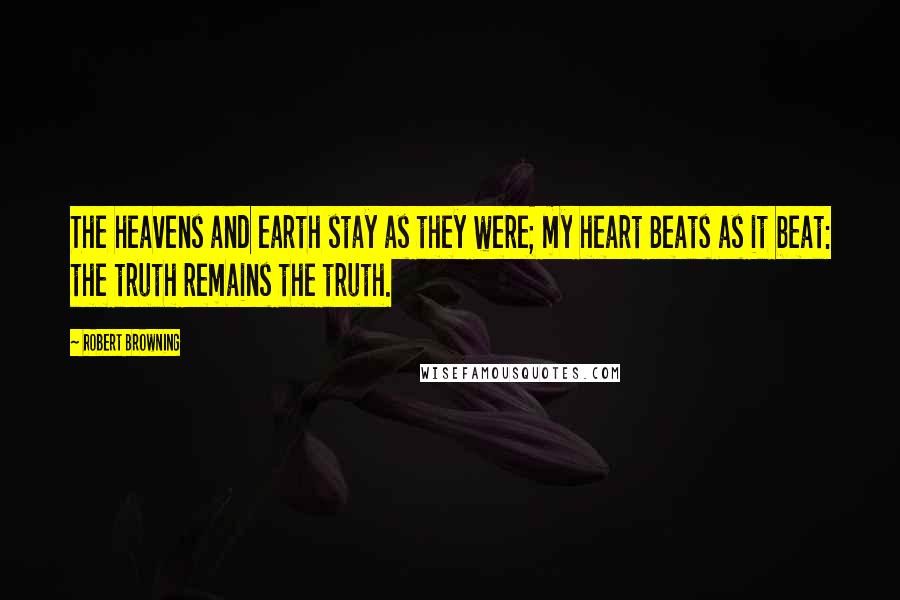 Robert Browning Quotes: The heavens and earth stay as they were; my heart Beats as it beat: the truth remains the truth.