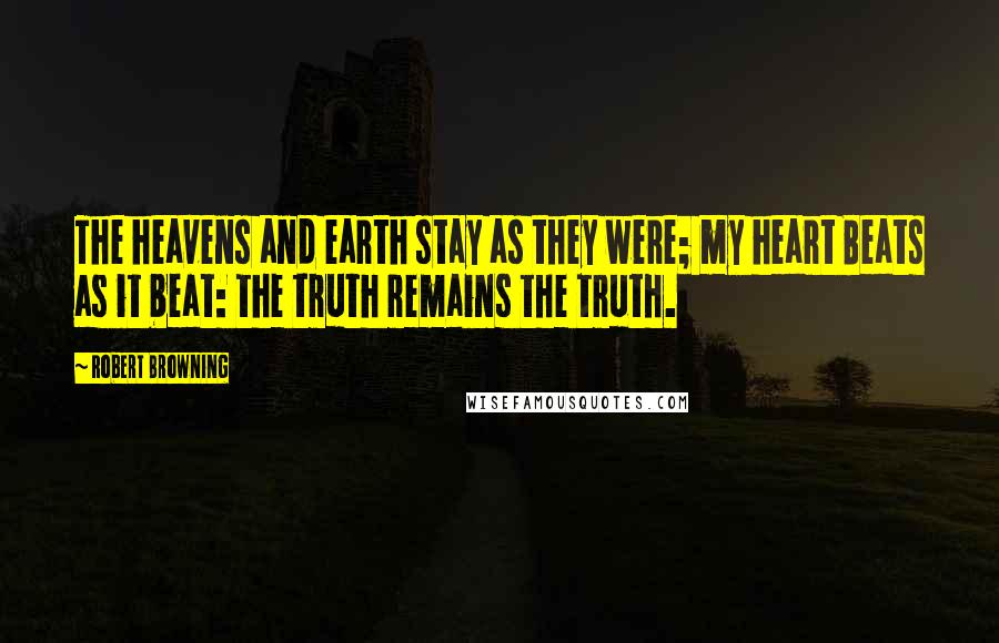 Robert Browning Quotes: The heavens and earth stay as they were; my heart Beats as it beat: the truth remains the truth.