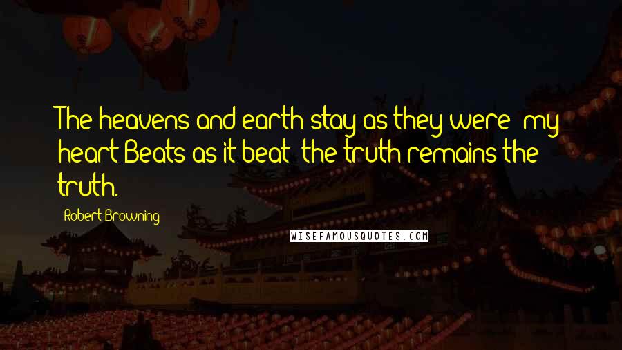 Robert Browning Quotes: The heavens and earth stay as they were; my heart Beats as it beat: the truth remains the truth.