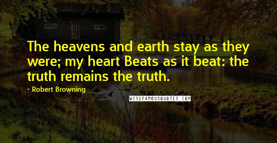 Robert Browning Quotes: The heavens and earth stay as they were; my heart Beats as it beat: the truth remains the truth.