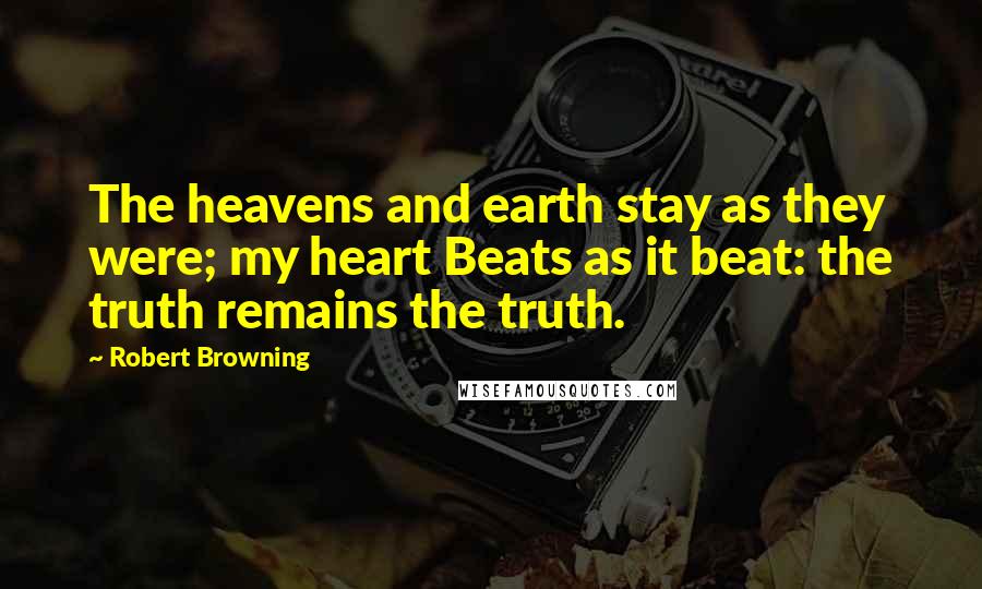 Robert Browning Quotes: The heavens and earth stay as they were; my heart Beats as it beat: the truth remains the truth.