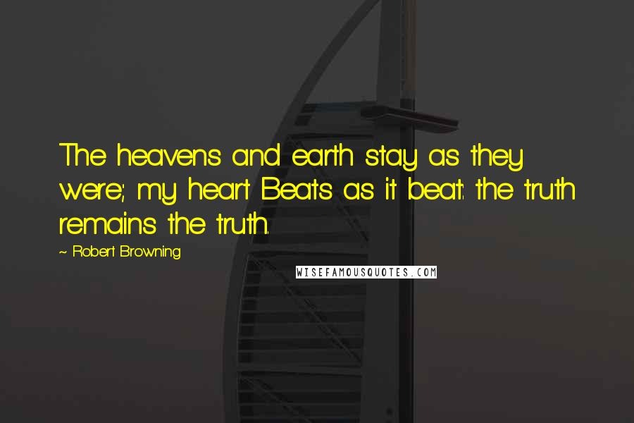 Robert Browning Quotes: The heavens and earth stay as they were; my heart Beats as it beat: the truth remains the truth.