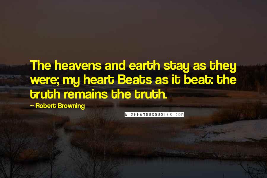 Robert Browning Quotes: The heavens and earth stay as they were; my heart Beats as it beat: the truth remains the truth.