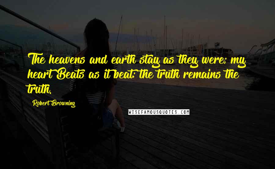 Robert Browning Quotes: The heavens and earth stay as they were; my heart Beats as it beat: the truth remains the truth.