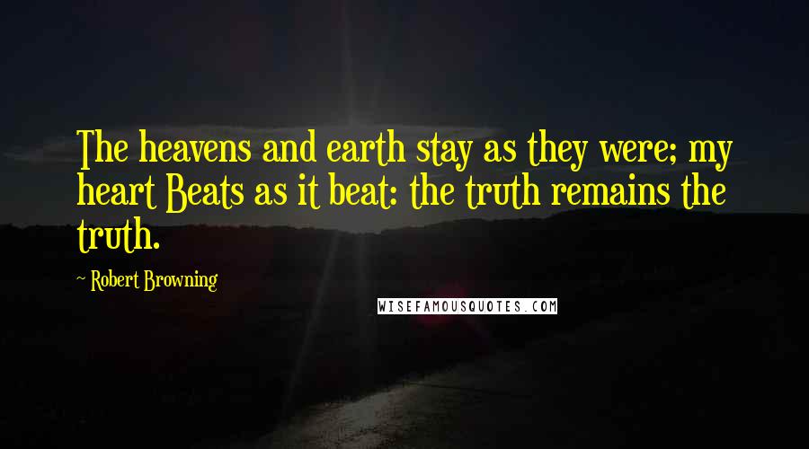 Robert Browning Quotes: The heavens and earth stay as they were; my heart Beats as it beat: the truth remains the truth.