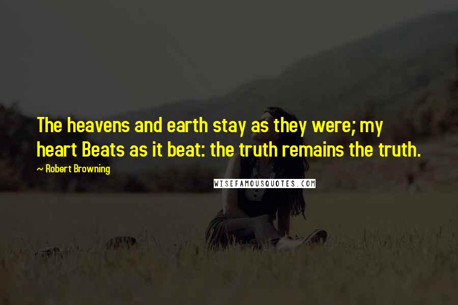 Robert Browning Quotes: The heavens and earth stay as they were; my heart Beats as it beat: the truth remains the truth.