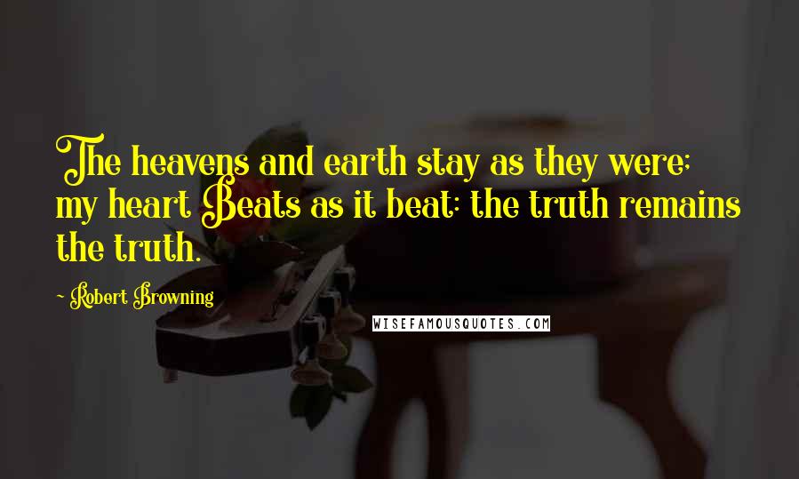 Robert Browning Quotes: The heavens and earth stay as they were; my heart Beats as it beat: the truth remains the truth.