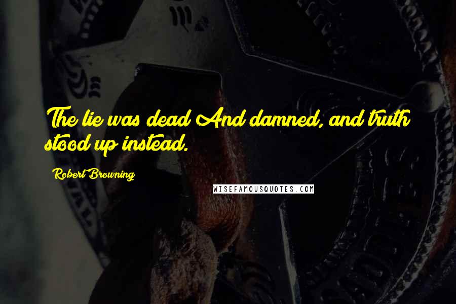 Robert Browning Quotes: The lie was dead And damned, and truth stood up instead.