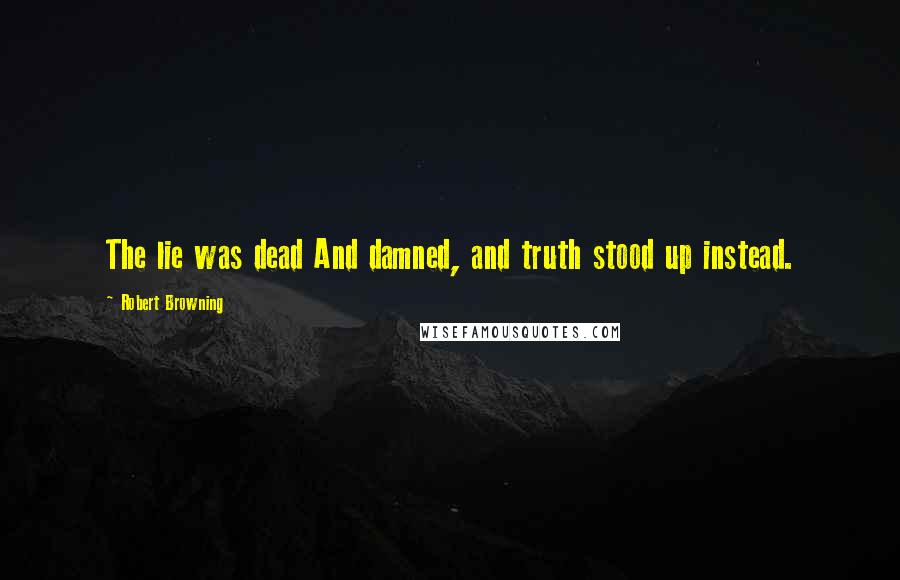 Robert Browning Quotes: The lie was dead And damned, and truth stood up instead.