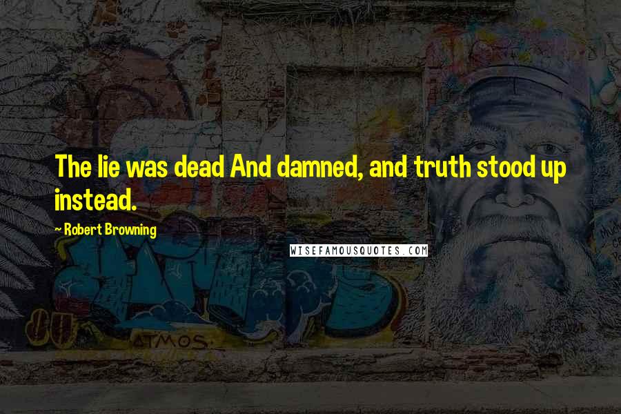 Robert Browning Quotes: The lie was dead And damned, and truth stood up instead.