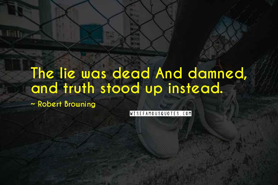 Robert Browning Quotes: The lie was dead And damned, and truth stood up instead.