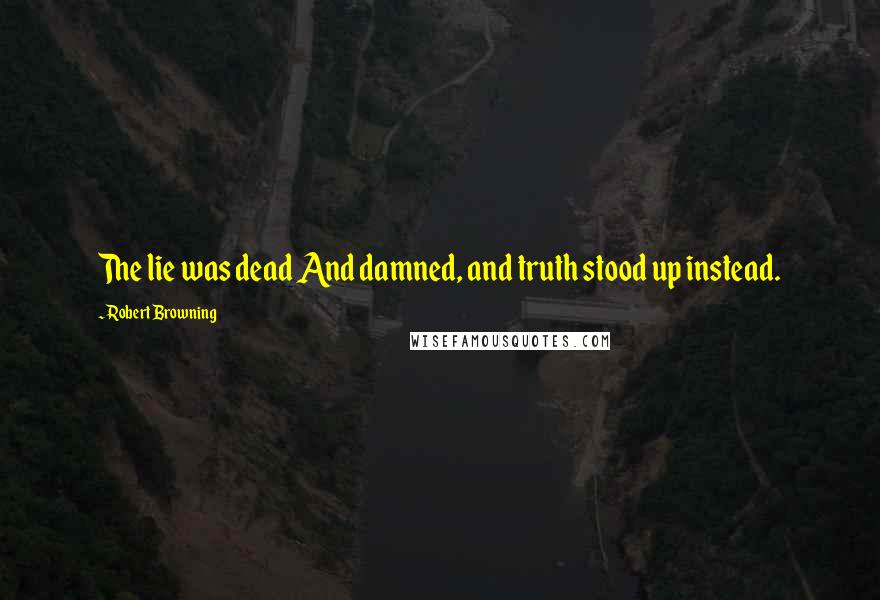 Robert Browning Quotes: The lie was dead And damned, and truth stood up instead.