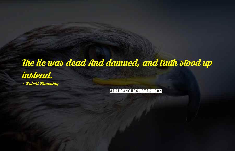 Robert Browning Quotes: The lie was dead And damned, and truth stood up instead.