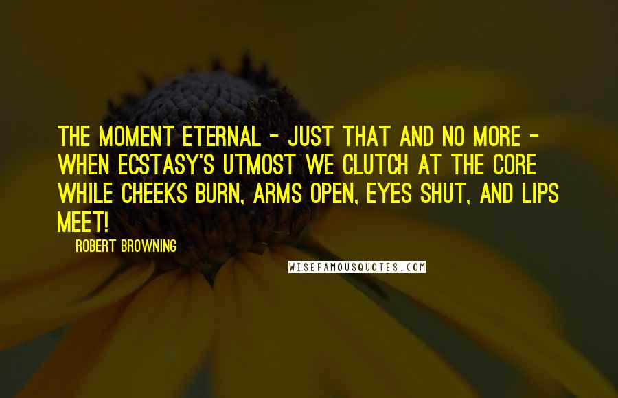 Robert Browning Quotes: The moment eternal - just that and no more - When ecstasy's utmost we clutch at the core While cheeks burn, arms open, eyes shut, and lips meet!