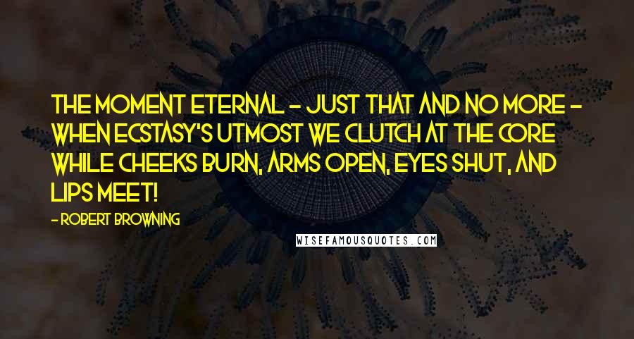 Robert Browning Quotes: The moment eternal - just that and no more - When ecstasy's utmost we clutch at the core While cheeks burn, arms open, eyes shut, and lips meet!