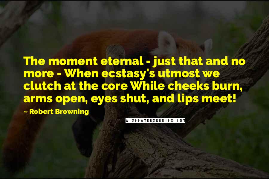 Robert Browning Quotes: The moment eternal - just that and no more - When ecstasy's utmost we clutch at the core While cheeks burn, arms open, eyes shut, and lips meet!