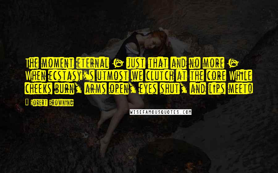 Robert Browning Quotes: The moment eternal - just that and no more - When ecstasy's utmost we clutch at the core While cheeks burn, arms open, eyes shut, and lips meet!