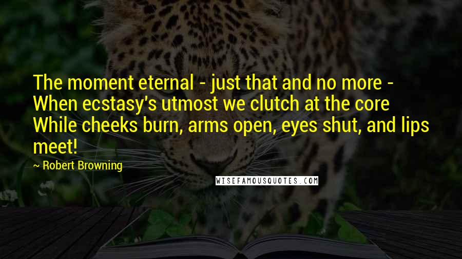 Robert Browning Quotes: The moment eternal - just that and no more - When ecstasy's utmost we clutch at the core While cheeks burn, arms open, eyes shut, and lips meet!