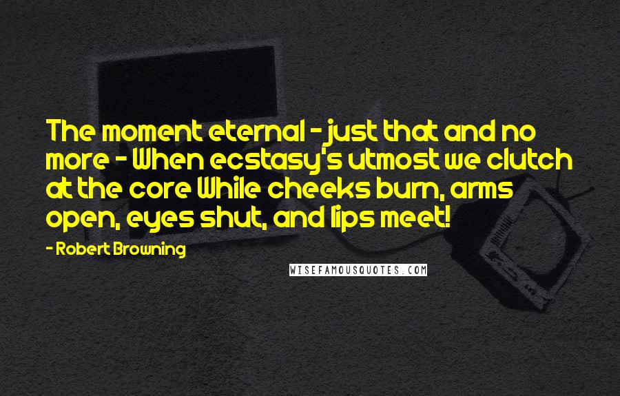 Robert Browning Quotes: The moment eternal - just that and no more - When ecstasy's utmost we clutch at the core While cheeks burn, arms open, eyes shut, and lips meet!