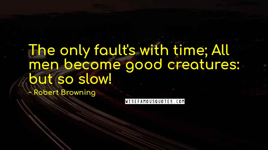 Robert Browning Quotes: The only fault's with time; All men become good creatures: but so slow!