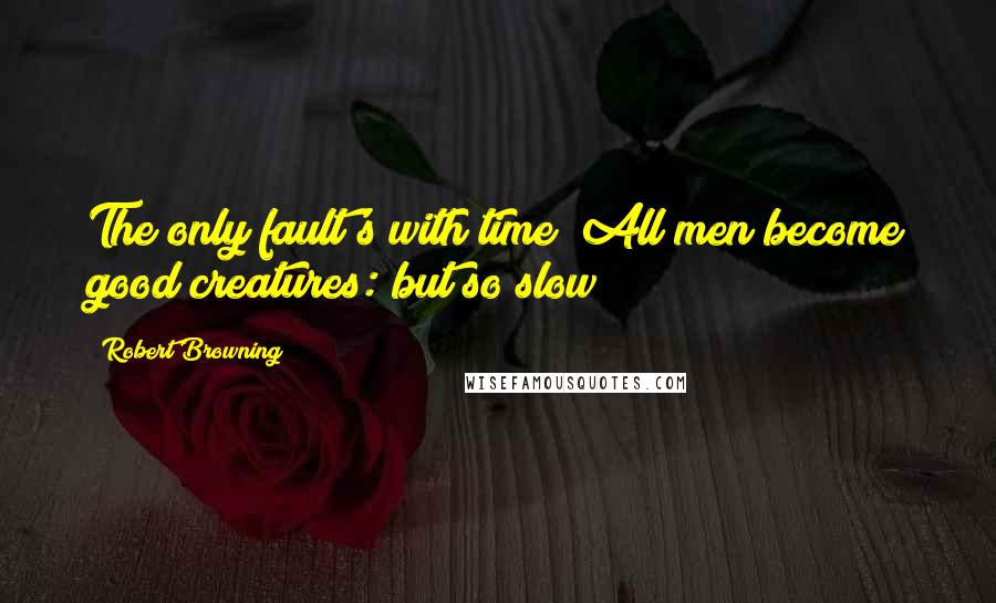 Robert Browning Quotes: The only fault's with time; All men become good creatures: but so slow!