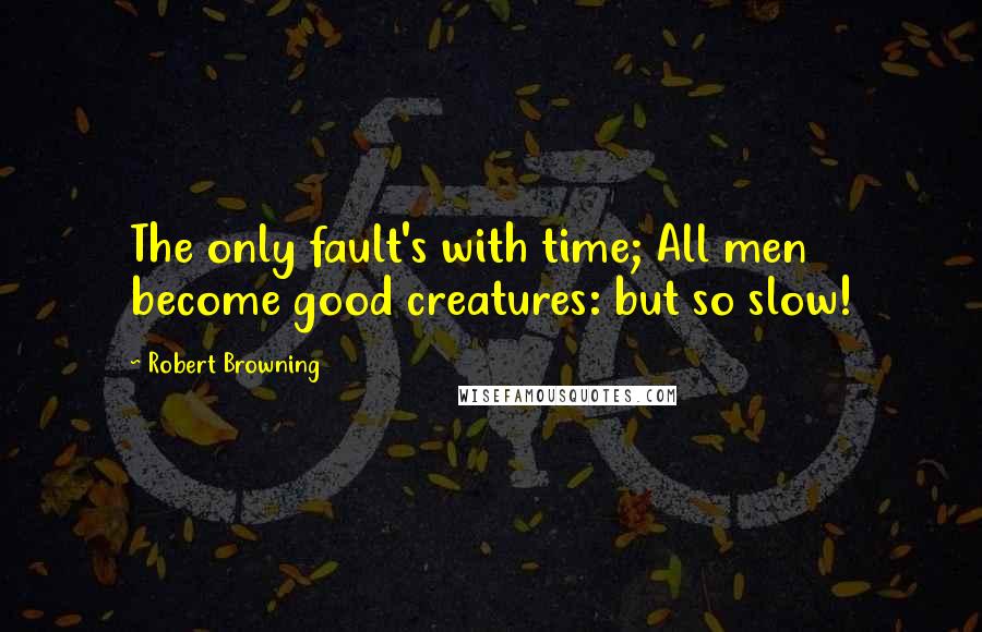 Robert Browning Quotes: The only fault's with time; All men become good creatures: but so slow!