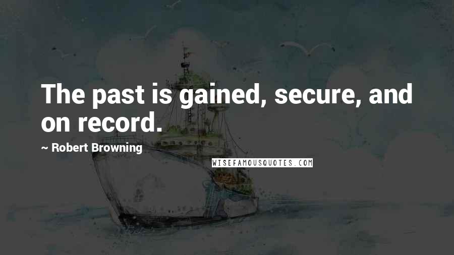 Robert Browning Quotes: The past is gained, secure, and on record.