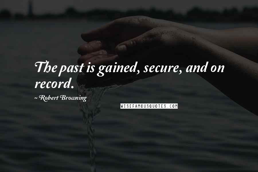 Robert Browning Quotes: The past is gained, secure, and on record.