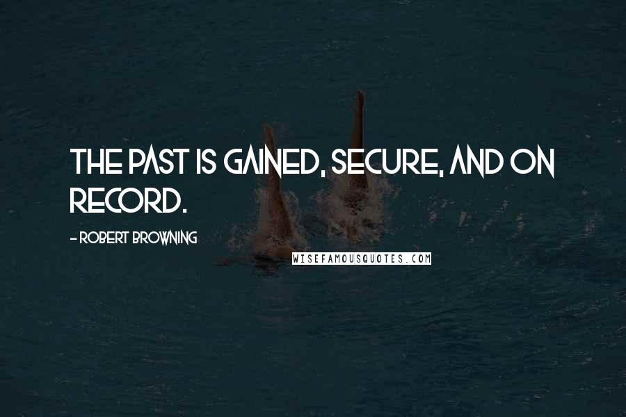 Robert Browning Quotes: The past is gained, secure, and on record.