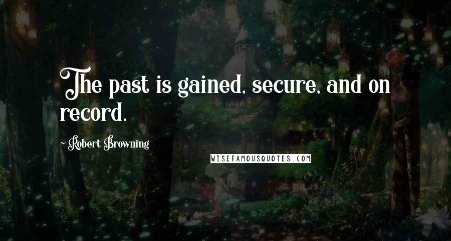 Robert Browning Quotes: The past is gained, secure, and on record.