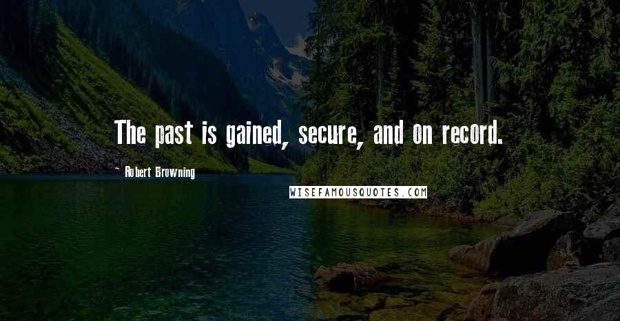 Robert Browning Quotes: The past is gained, secure, and on record.