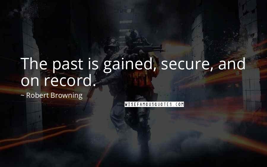 Robert Browning Quotes: The past is gained, secure, and on record.