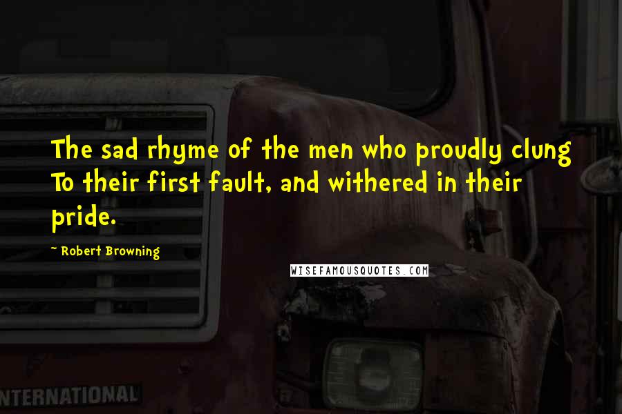 Robert Browning Quotes: The sad rhyme of the men who proudly clung To their first fault, and withered in their pride.