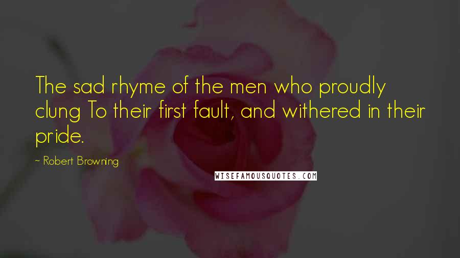 Robert Browning Quotes: The sad rhyme of the men who proudly clung To their first fault, and withered in their pride.