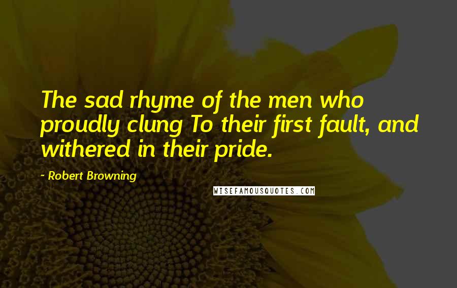 Robert Browning Quotes: The sad rhyme of the men who proudly clung To their first fault, and withered in their pride.