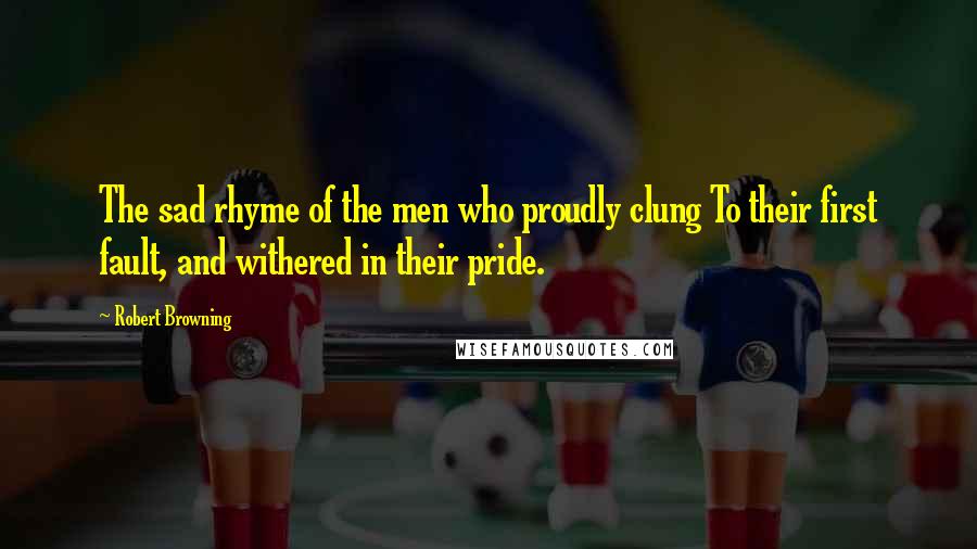 Robert Browning Quotes: The sad rhyme of the men who proudly clung To their first fault, and withered in their pride.