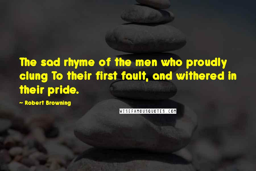 Robert Browning Quotes: The sad rhyme of the men who proudly clung To their first fault, and withered in their pride.