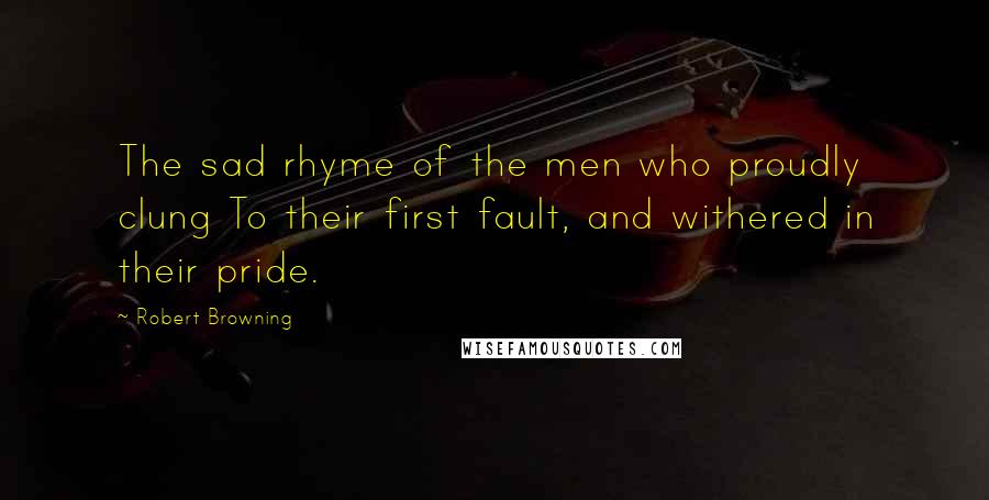 Robert Browning Quotes: The sad rhyme of the men who proudly clung To their first fault, and withered in their pride.