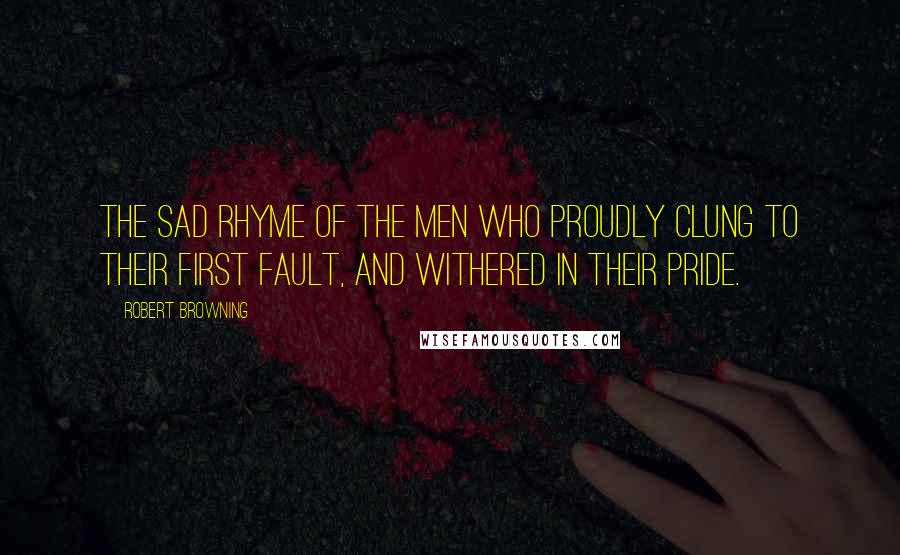 Robert Browning Quotes: The sad rhyme of the men who proudly clung To their first fault, and withered in their pride.