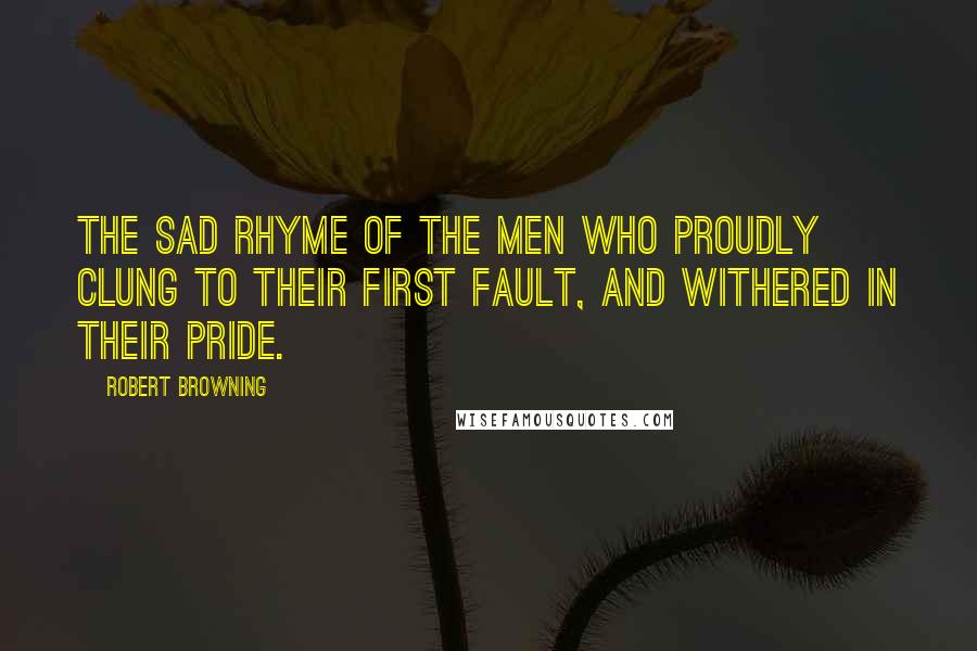 Robert Browning Quotes: The sad rhyme of the men who proudly clung To their first fault, and withered in their pride.