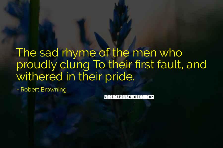 Robert Browning Quotes: The sad rhyme of the men who proudly clung To their first fault, and withered in their pride.